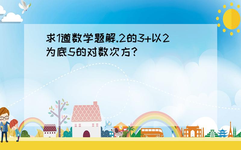 求1道数学题解.2的3+以2为底5的对数次方?