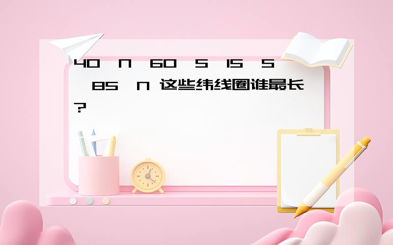 40°N,60°S,15°S,85°N 这些纬线圈谁最长?