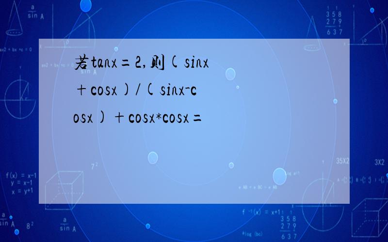 若tanx=2,则(sinx+cosx)/(sinx-cosx)+cosx*cosx=