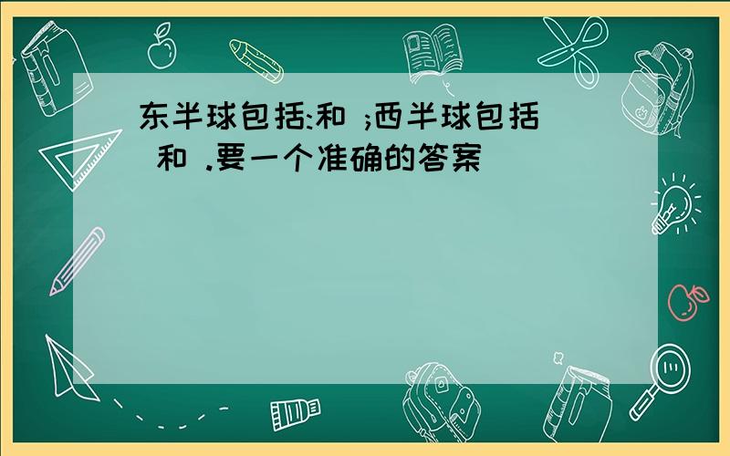 东半球包括:和 ;西半球包括 和 .要一个准确的答案