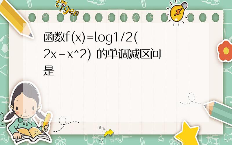 函数f(x)=log1/2(2x-x^2) 的单调减区间是