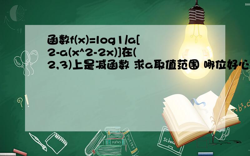 函数f(x)=log1/a[2-a(x^2-2x)]在(2,3)上是减函数 求a取值范围 哪位好心哥哥姐姐帮我解一下