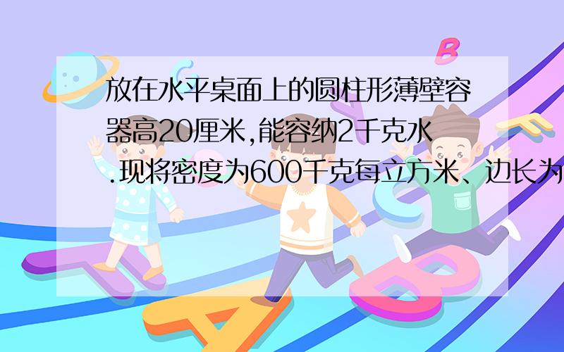 放在水平桌面上的圆柱形薄壁容器高20厘米,能容纳2千克水.现将密度为600千克每立方米、边长为5厘米的正方体小木块放入装水的该容器中,液面恰好和容器口相平 （1）求木块露出水面的高度