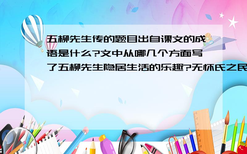 五柳先生传的题目出自课文的成语是什么?文中从哪几个方面写了五柳先生隐居生活的乐趣?无怀氏之民,葛天氏之民表达了作者怎样的愿望?