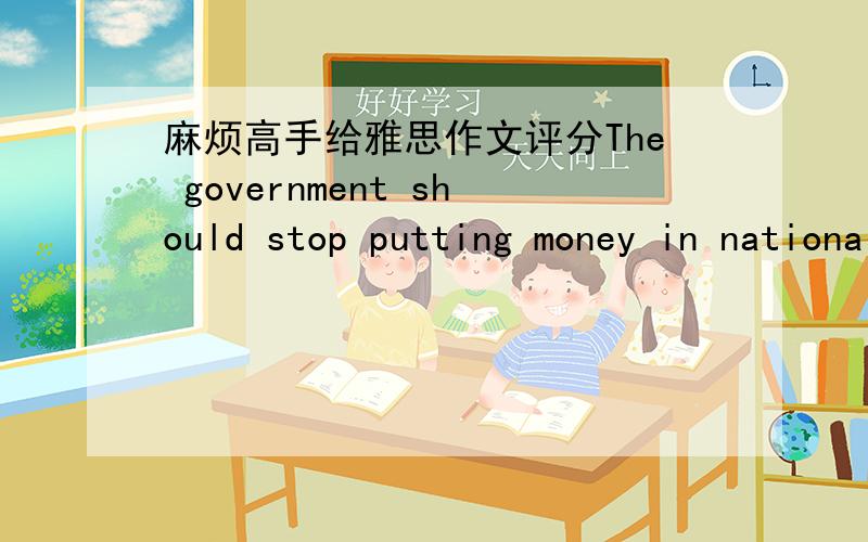 麻烦高手给雅思作文评分The government should stop putting money in national defense.To what extent do you agree?It is quite common these days for all the countries in the world to spend a great deal of money on strengthening national defens