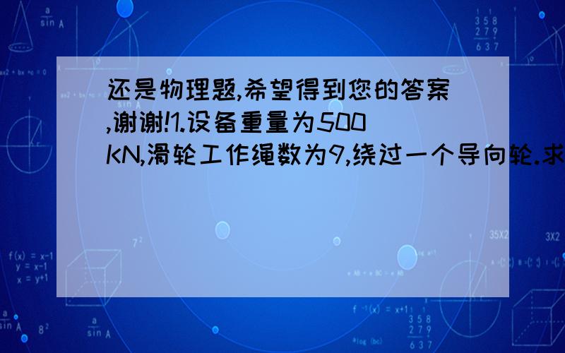 还是物理题,希望得到您的答案,谢谢!1.设备重量为500KN,滑轮工作绳数为9,绕过一个导向轮.求跑绳拉力?（磨擦系数K=1.1）2.计算下面各图钢丝绳的受力F=?0.577G这些结果是怎么算的呀兄弟