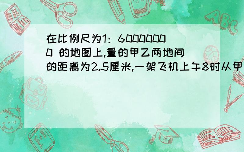 在比例尺为1：60000000 的地图上,量的甲乙两地间的距离为2.5厘米,一架飞机上午8时从甲地飞往乙地,上午9时30分到达,这架飞机平均第三小时飞行多少千米?