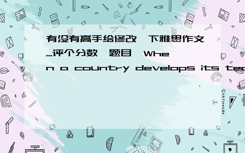 有没有高手给修改一下雅思作文...评个分数【题目】When a country develops its technology,the traditional skills and ways of life die out.It is pointless to try and keep them alive.To what extent do you agree or disagree with this o