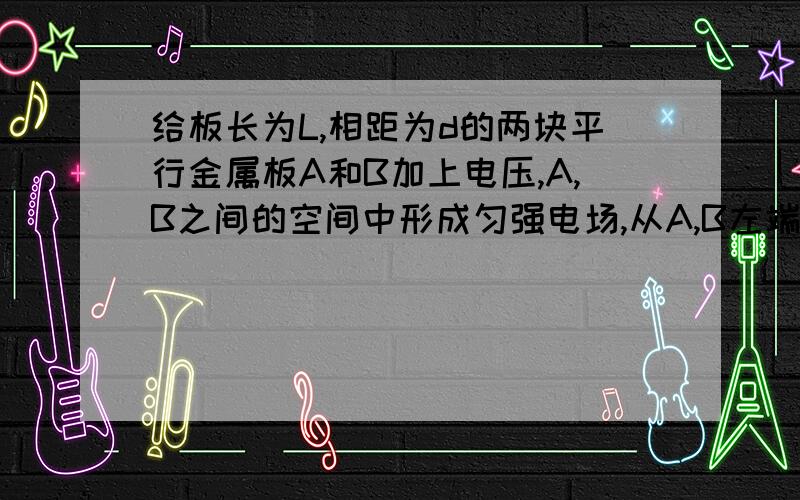 给板长为L,相距为d的两块平行金属板A和B加上电压,A,B之间的空间中形成匀强电场,从A,B左端距A,B相等的O点,使一个质量为m,电量为q的粒子,以初速度Vo平行与两极板射入电场,欲使它刚好从B极板