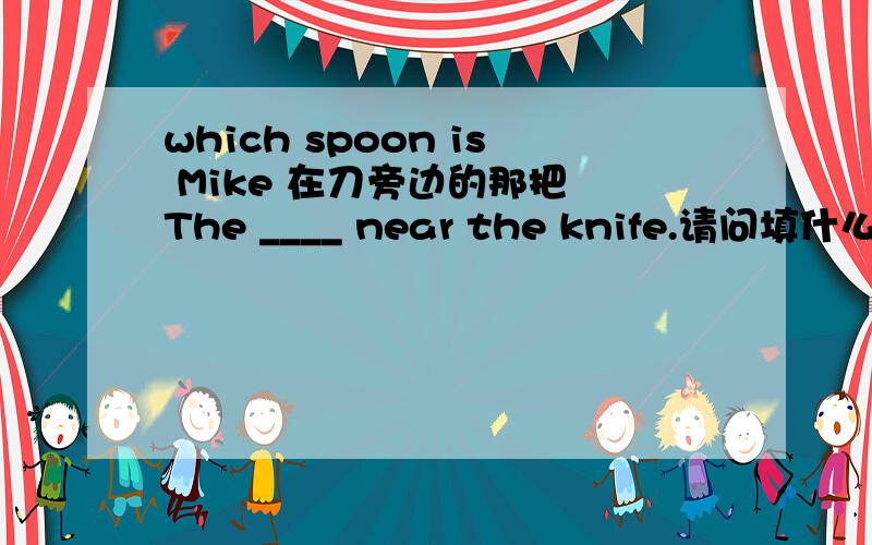 which spoon is Mike 在刀旁边的那把 The ____ near the knife.请问填什么