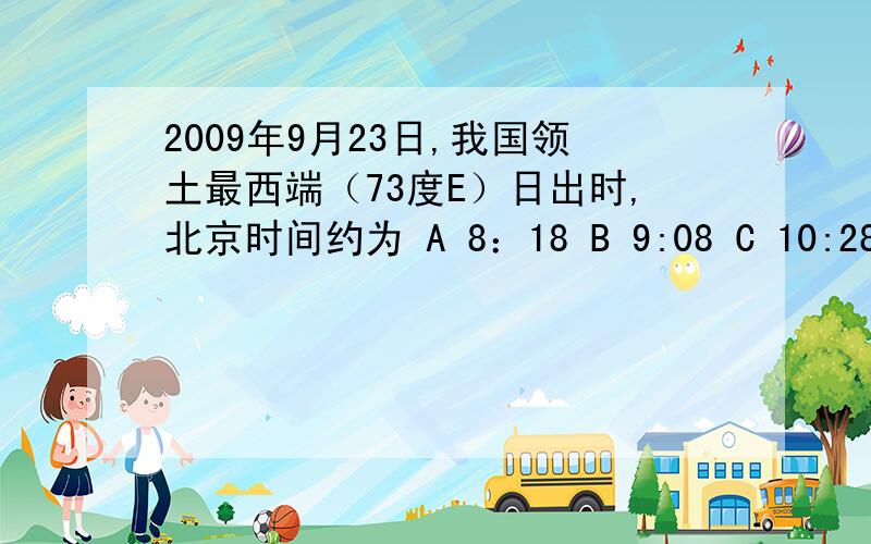 2009年9月23日,我国领土最西端（73度E）日出时,北京时间约为 A 8：18 B 9:08 C 10:28 D 11:18