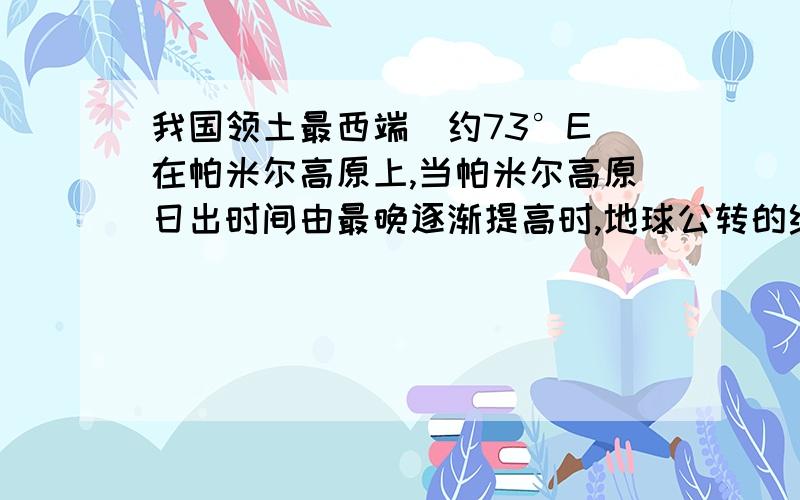 我国领土最西端（约73°E）在帕米尔高原上,当帕米尔高原日出时间由最晚逐渐提高时,地球公转的线速度A、接近最快B、接近最慢C、有最快转慢D、由最慢转快