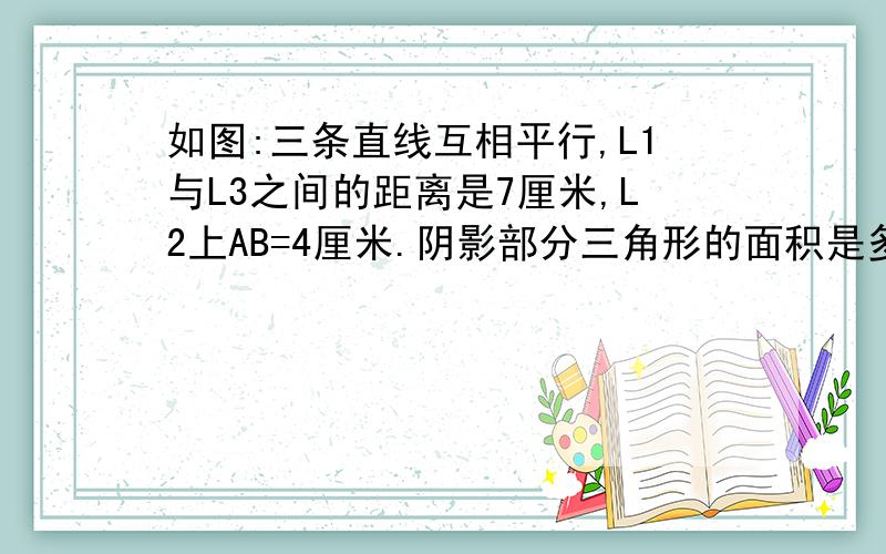 如图:三条直线互相平行,L1与L3之间的距离是7厘米,L2上AB=4厘米.阴影部分三角形的面积是多少平方厘米?