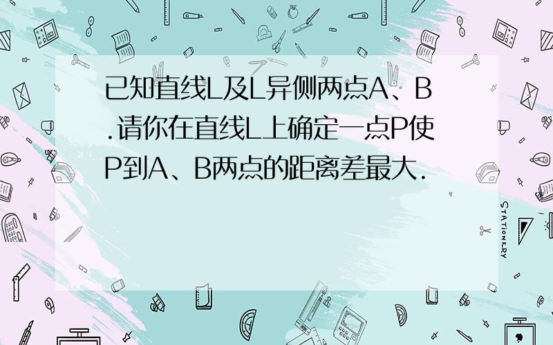 已知直线L及L异侧两点A、B.请你在直线L上确定一点P使P到A、B两点的距离差最大.