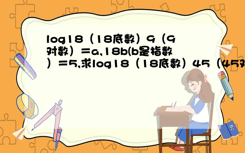 log18（18底数）9（9对数）＝a,18b(b是指数）＝5,求log18（18底数）45（45对数）的值,用a和b表示