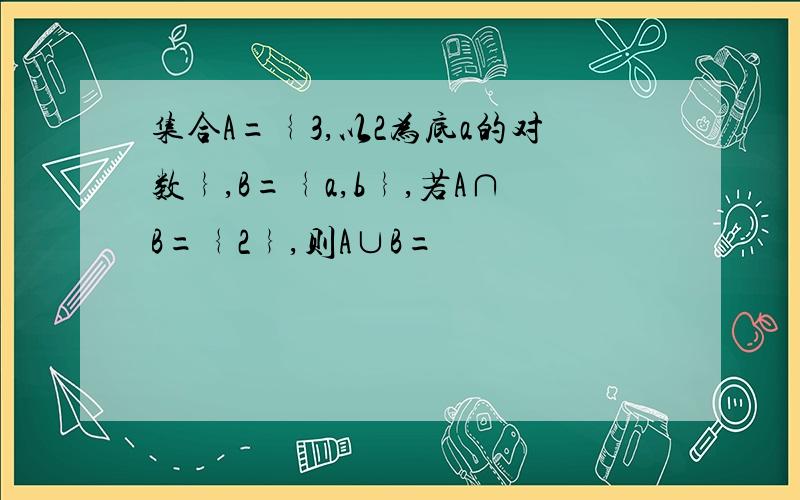 集合A=﹛3,以2为底a的对数﹜,B=﹛a,b﹜,若A∩B=﹛2﹜,则A∪B=