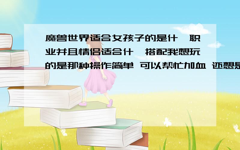 魔兽世界适合女孩子的是什麼职业并且情侣适合什麼搭配我想玩的是那种操作简单 可以帮忙加血 还想是一样的种族 急