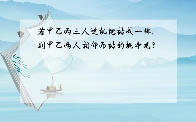 若甲乙丙三人随机地站成一排,则甲乙两人相邻而站的概率为?