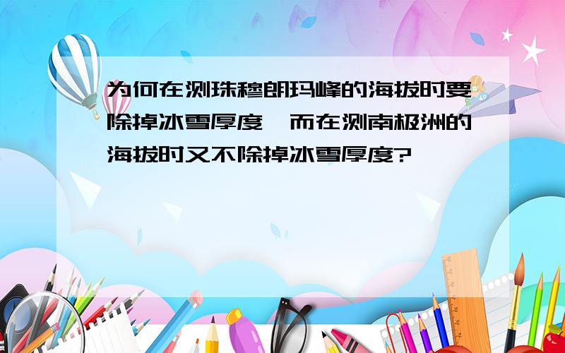 为何在测珠穆朗玛峰的海拔时要除掉冰雪厚度,而在测南极洲的海拔时又不除掉冰雪厚度?