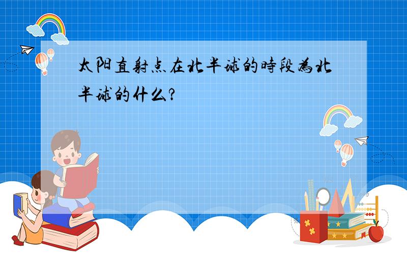 太阳直射点在北半球的时段为北半球的什么?