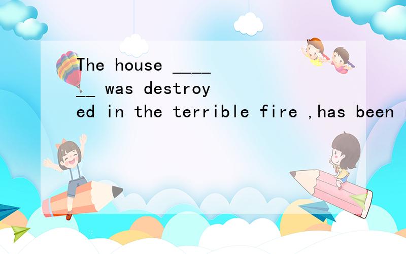 The house ______ was destroyed in the terrible fire ,has been repaired.A.the roof of that B.which roof C.whose roofD.the roof