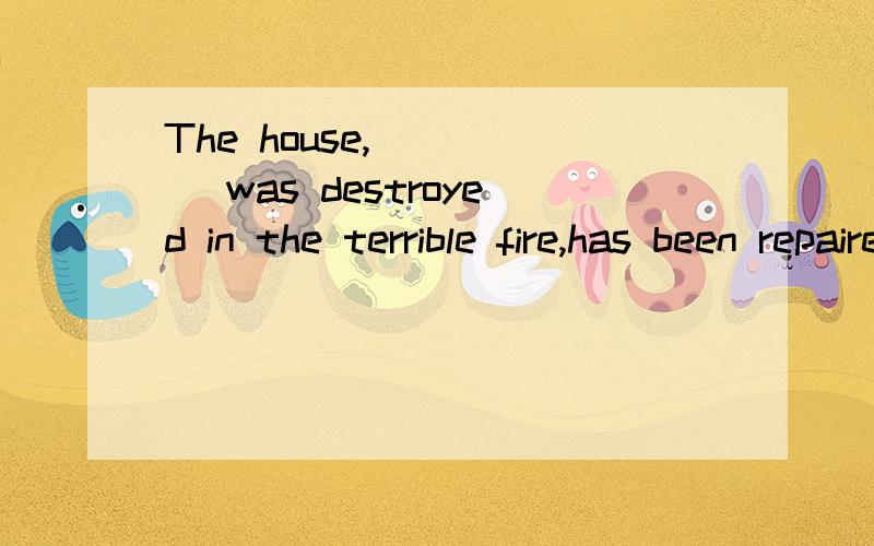 The house,_____ was destroyed in the terrible fire,has been repaired.A which roof B the roof ofB the roof of which C its roof D the roof翻译+每个选项解释+语法,