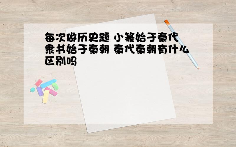 每次做历史题 小篆始于秦代 隶书始于秦朝 秦代秦朝有什么区别吗