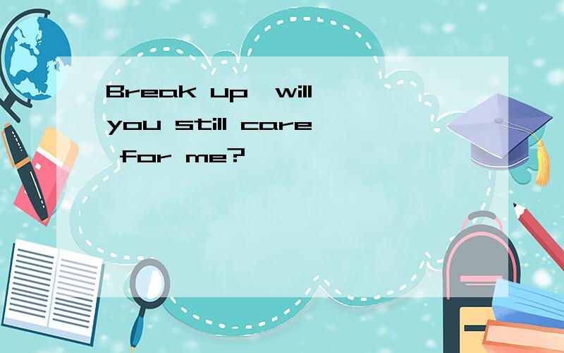 Break up,will you still care for me?