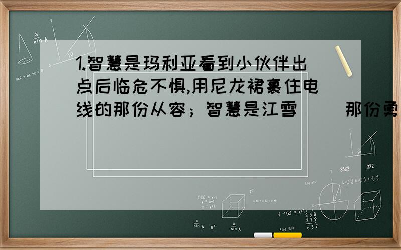 1.智慧是玛利亚看到小伙伴出点后临危不惧,用尼龙裙裹住电线的那份从容；智慧是江雪（ ）那份勇气；智慧是（ ）.2.（ ）花草自己会奋斗,我若是任其自生自灭,大半（ ）会死的.【填关联词