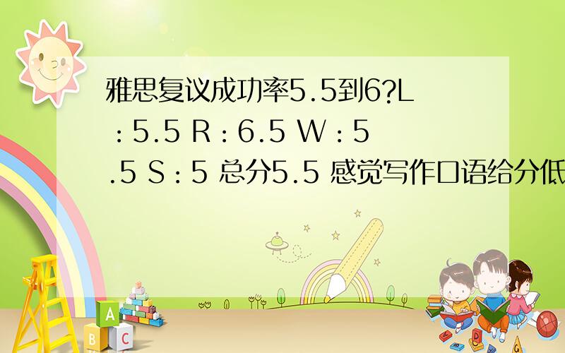 雅思复议成功率5.5到6?L：5.5 R：6.5 W：5.5 S：5 总分5.5 感觉写作口语给分低,都有涨0.5的可能,若是其中一门多了0.5.我是不是升到6了?成功率多少?