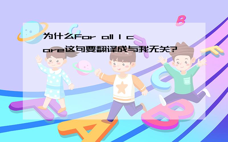 为什么For all I care这句要翻译成与我无关?