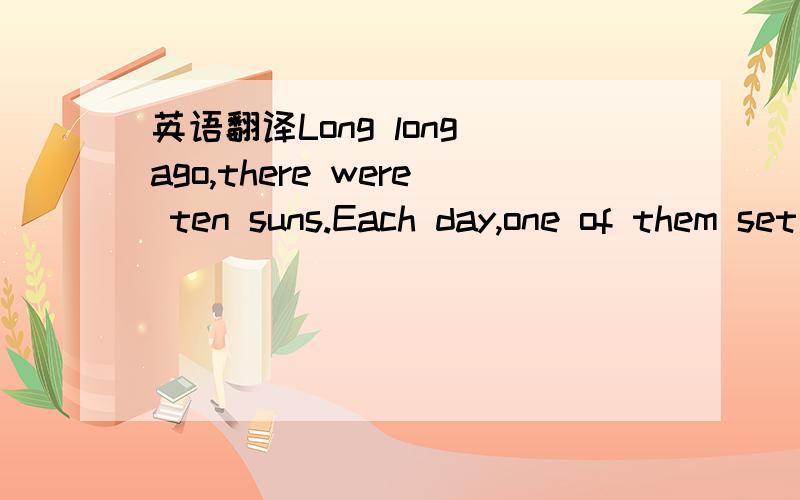 英语翻译Long long ago,there were ten suns.Each day,one of them set out on his jouney across the sky,but one day all ten suns set out together.As a result,the world was being destroyed by heat until Yi was sent to save the world.Yi closed his eyes