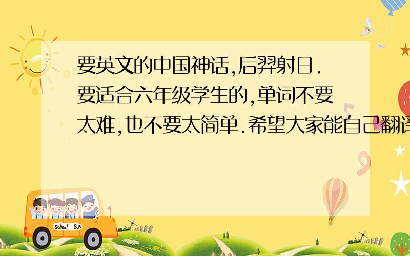 要英文的中国神话,后羿射日.要适合六年级学生的,单词不要太难,也不要太简单.希望大家能自己翻译啦!今晚就要!