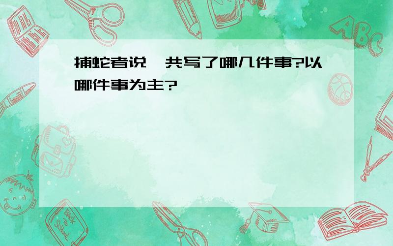 捕蛇者说一共写了哪几件事?以哪件事为主?