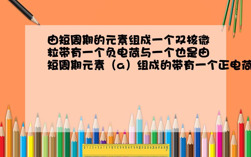 由短周期的元素组成一个双核微粒带有一个负电荷与一个也是由短周期元素（a）组成的带有一个正电荷的微粒（b）组成两个共价型的多核微粒（c ）请问abc各是什么?…………各位大哥大姐