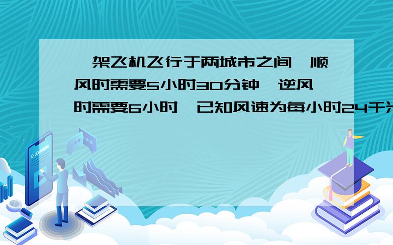 一架飞机飞行于两城市之间,顺风时需要5小时30分钟,逆风时需要6小时,已知风速为每小时24千米,求顺风和逆风的速度?