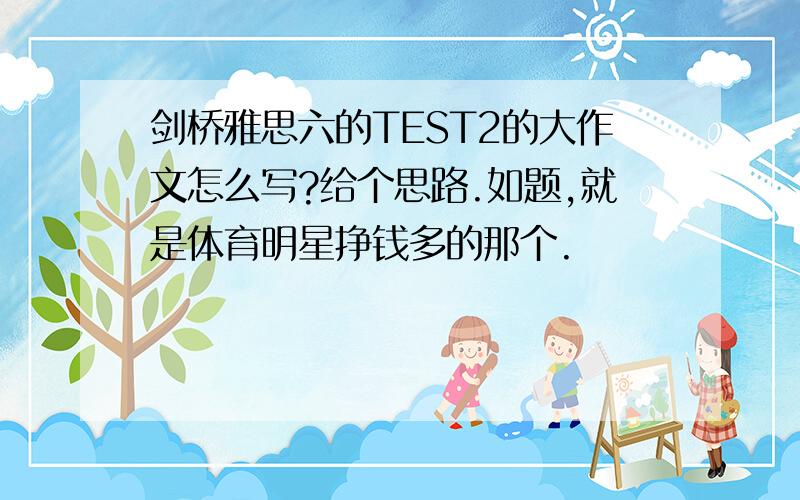 剑桥雅思六的TEST2的大作文怎么写?给个思路.如题,就是体育明星挣钱多的那个.