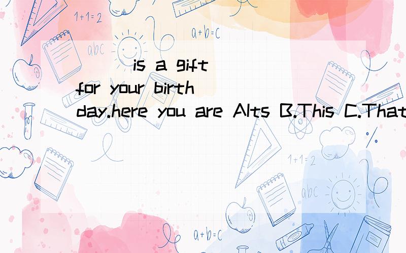 ( ) is a gift for your birthday.here you are AIts B.This C.That D.I