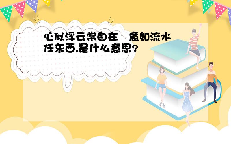 心似浮云常自在   意如流水任东西.是什么意思?