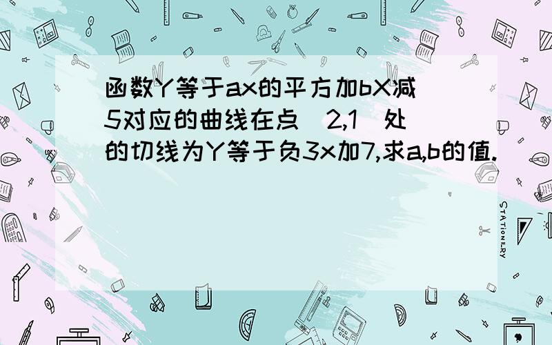 函数Y等于ax的平方加bX减5对应的曲线在点(2,1)处的切线为Y等于负3x加7,求a,b的值.