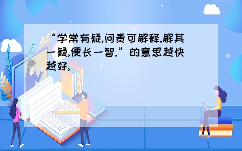 “学常有疑,问责可解释.解其一疑,便长一智.”的意思越快越好,