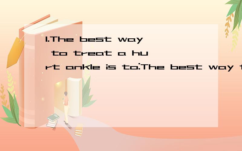 1.The best way to treat a hurt ankle is to:The best way to treat a hurt ankle is to:1.Put an ice pack on your ankle.2.Put a heating pad(垫子)around your ankle.why?