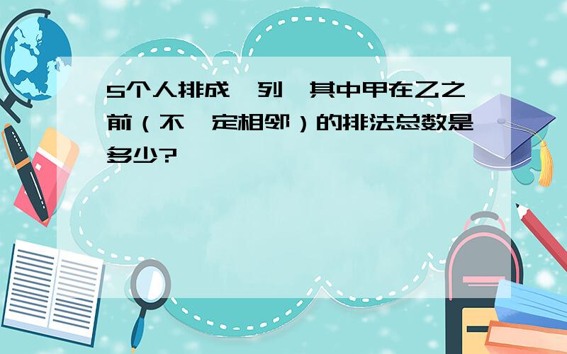 5个人排成一列,其中甲在乙之前（不一定相邻）的排法总数是多少?