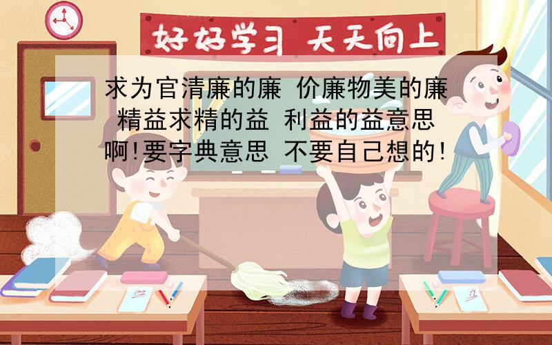 求为官清廉的廉 价廉物美的廉 精益求精的益 利益的益意思啊!要字典意思 不要自己想的!