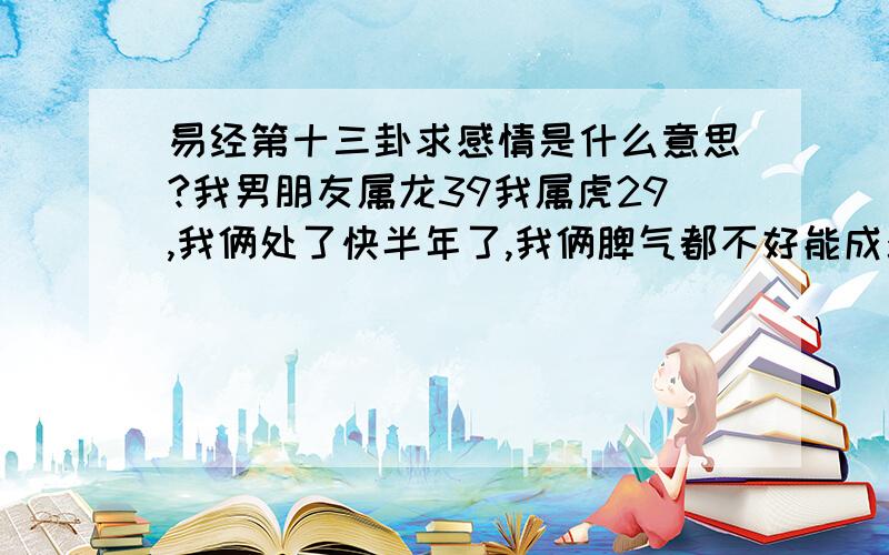 易经第十三卦求感情是什么意思?我男朋友属龙39我属虎29,我俩处了快半年了,我俩脾气都不好能成么?我23岁就离婚了,我俩在北京他父母在黑龙江他不想让我把结婚得事和他父母说,我怕以后结