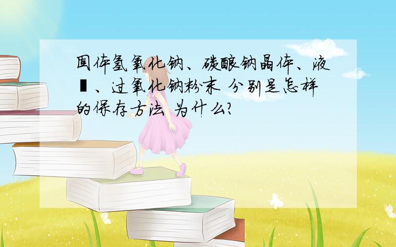 固体氢氧化钠、碳酸钠晶体、液溴、过氧化钠粉末 分别是怎样的保存方法 为什么?