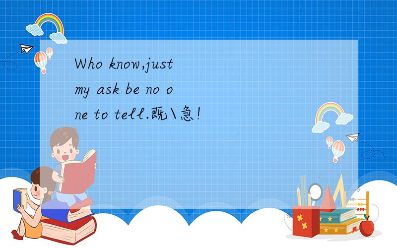 Who know,just my ask be no one to tell.既\急!