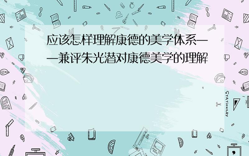 应该怎样理解康德的美学体系——兼评朱光潜对康德美学的理解