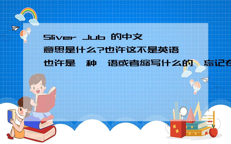 Sliver Jub 的中文意思是什么?也许这不是英语,也许是一种俚语或者缩写什么的,忘记在哪里看到的了,只记得这个词组,