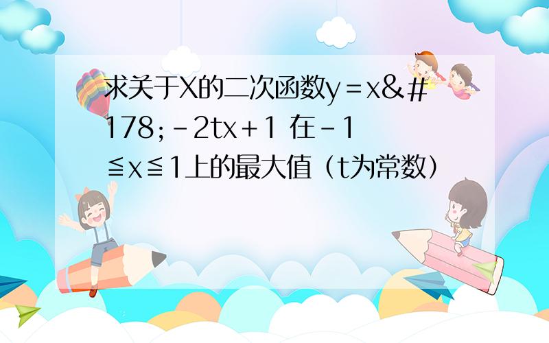 求关于X的二次函数y＝x²－2tx＋1 在－1≦x≦1上的最大值（t为常数）